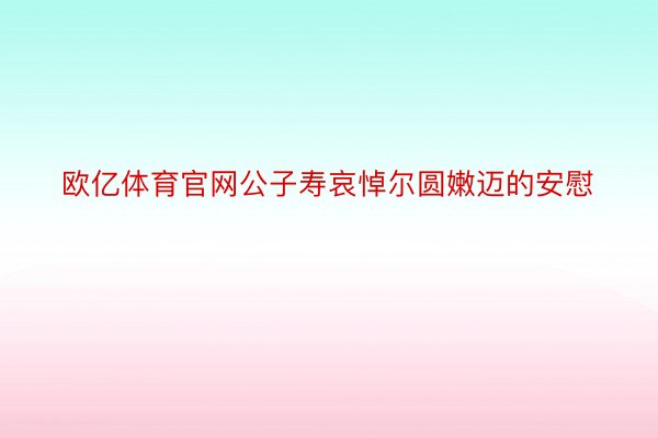 欧亿体育官网公子寿哀悼尔圆嫩迈的安慰