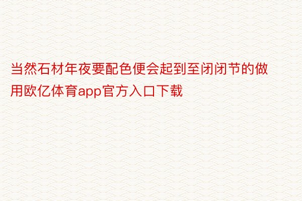 当然石材年夜要配色便会起到至闭闭节的做用欧亿体育app官方入口下载