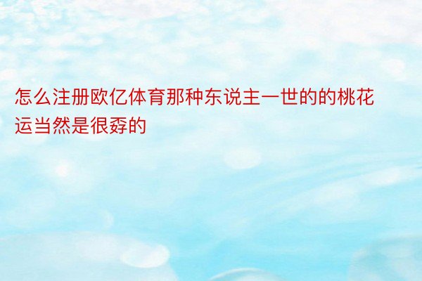 怎么注册欧亿体育那种东说主一世的的桃花运当然是很孬的