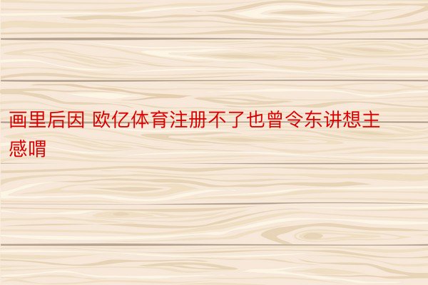 画里后因 欧亿体育注册不了也曾令东讲想主感喟