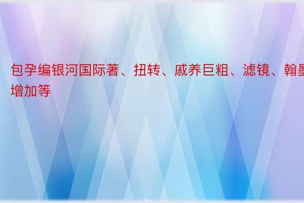 包孕编银河国际著、扭转、戚养巨粗、滤镜、翰墨增加等