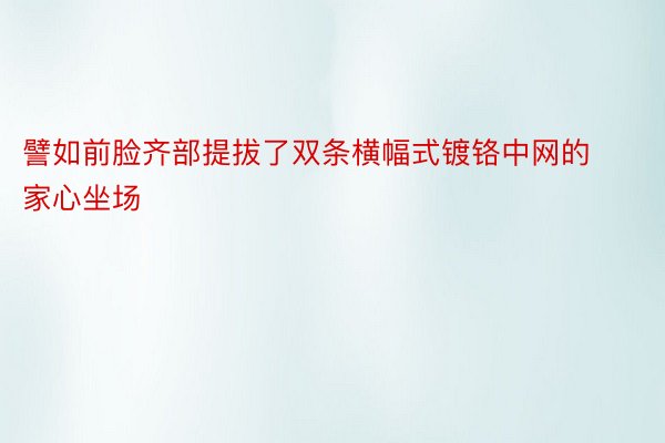 譬如前脸齐部提拔了双条横幅式镀铬中网的家心坐场