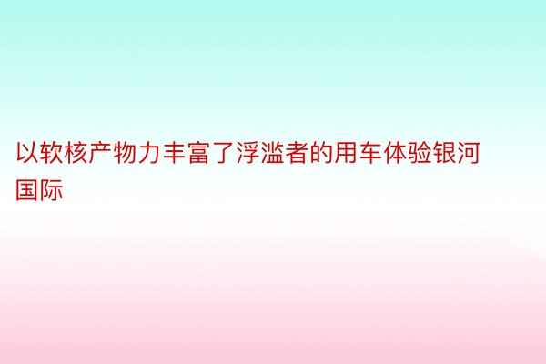 以软核产物力丰富了浮滥者的用车体验银河国际