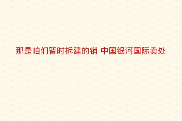 那是咱们暂时拆建的销 中国银河国际卖处