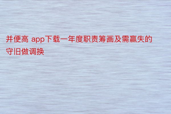 并便高 app下载一年度职责筹画及需赢失的守旧做调换