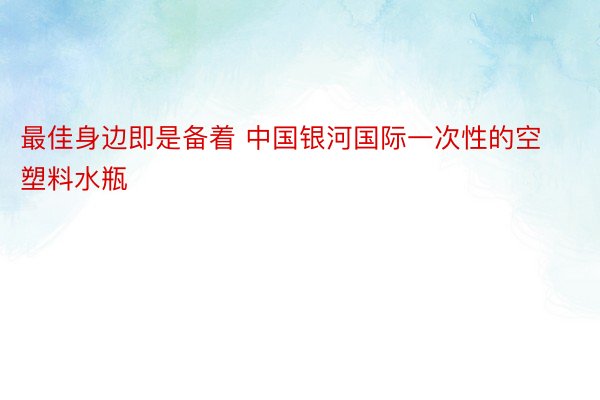 最佳身边即是备着 中国银河国际一次性的空塑料水瓶