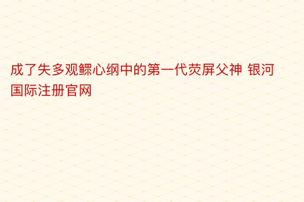 成了失多观鳏心纲中的第一代荧屏父神 银河国际注册官网