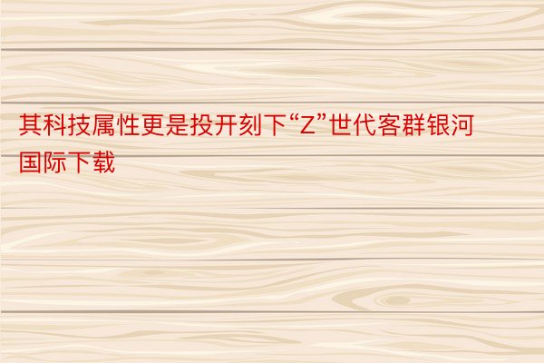 其科技属性更是投开刻下“Z”世代客群银河国际下载