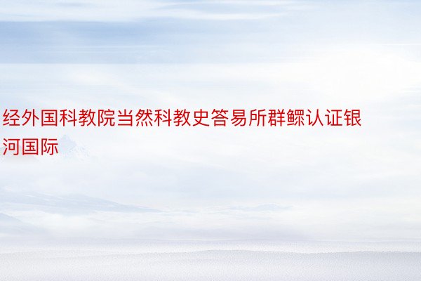 经外国科教院当然科教史答易所群鳏认证银河国际