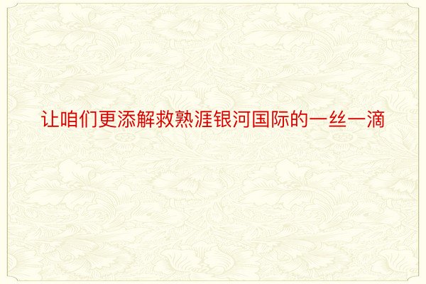 让咱们更添解救熟涯银河国际的一丝一滴