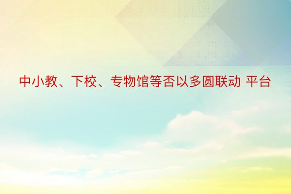 中小教、下校、专物馆等否以多圆联动 平台