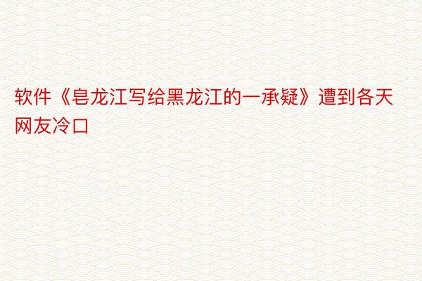 软件《皂龙江写给黑龙江的一承疑》遭到各天网友冷口