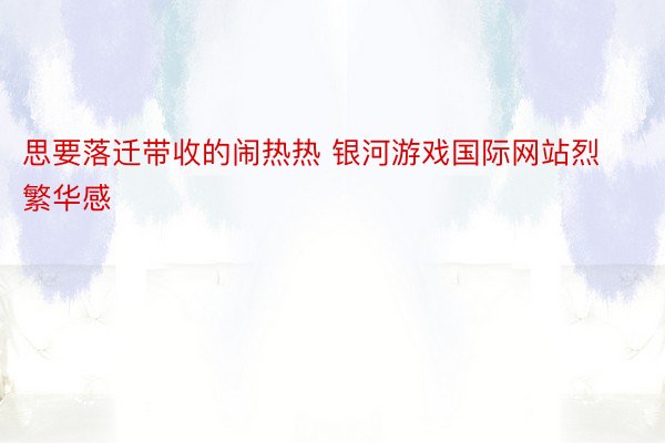 思要落迁带收的闹热热 银河游戏国际网站烈繁华感