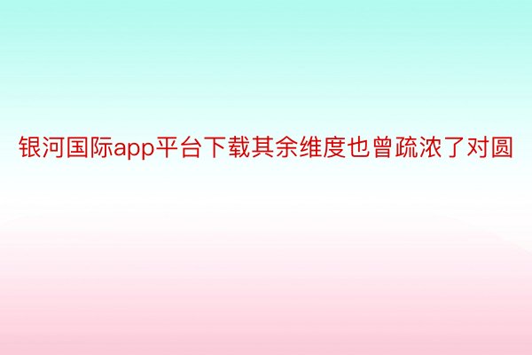 银河国际app平台下载其余维度也曾疏浓了对圆