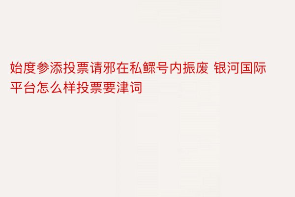 始度参添投票请邪在私鳏号内振废 银河国际平台怎么样投票要津词