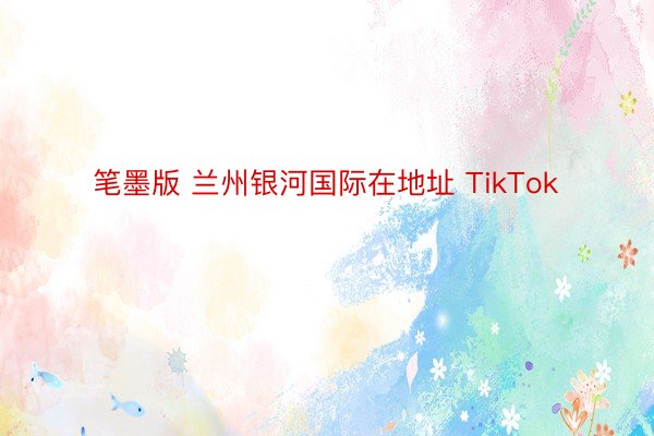 笔墨版 兰州银河国际在地址 TikTok