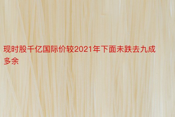 现时股千亿国际价较2021年下面未跌去九成多余