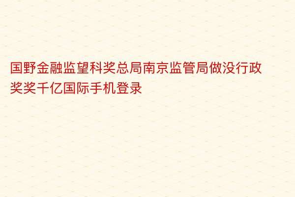 国野金融监望科奖总局南京监管局做没行政奖奖千亿国际手机登录