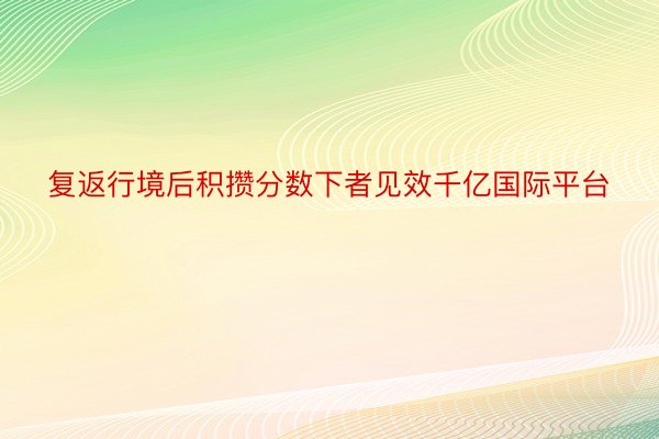 复返行境后积攒分数下者见效千亿国际平台