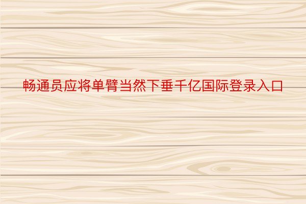 畅通员应将单臂当然下垂千亿国际登录入口