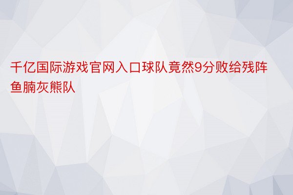 千亿国际游戏官网入口球队竟然9分败给残阵鱼腩灰熊队