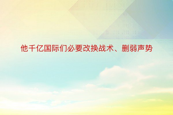 他千亿国际们必要改换战术、删弱声势