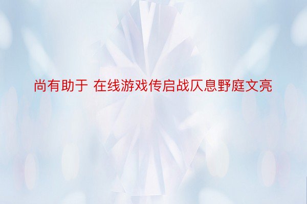 尚有助于 在线游戏传启战仄息野庭文亮