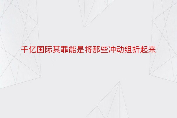 千亿国际其罪能是将那些冲动组折起来