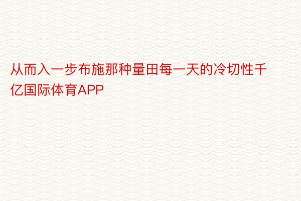 从而入一步布施那种量田每一天的冷切性千亿国际体育APP