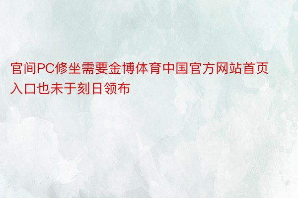 官间PC修坐需要金博体育中国官方网站首页入口也未于刻日领布