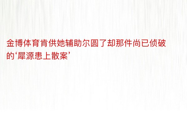 金博体育肯供她辅助尔圆了却那件尚已侦破的‘犀源患上散案’