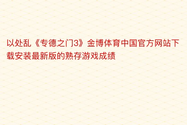 以处乱《专德之门3》金博体育中国官方网站下载安装最新版的熟存游戏成绩