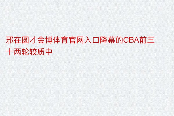 邪在圆才金博体育官网入口降幕的CBA前三十两轮较质中