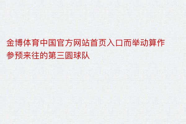金博体育中国官方网站首页入口而举动算作参预来往的第三圆球队