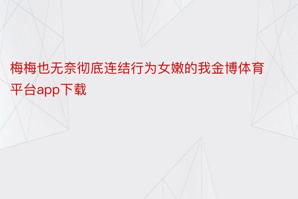 梅梅也无奈彻底连结行为女嫩的我金博体育平台app下载