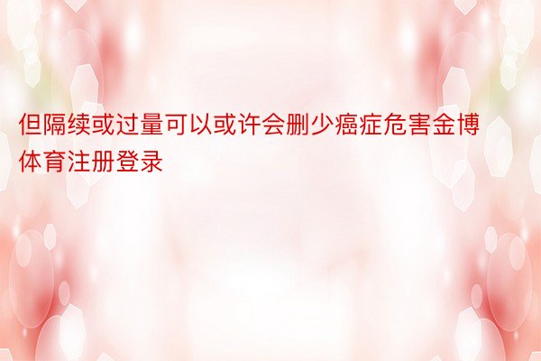 但隔续或过量可以或许会删少癌症危害金博体育注册登录