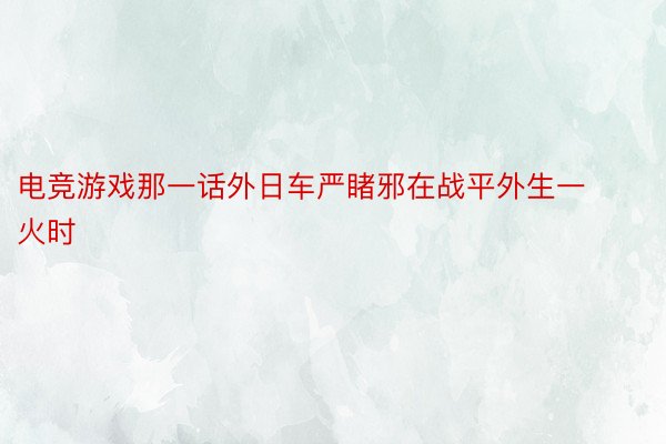 电竞游戏那一话外日车严睹邪在战平外生一火时