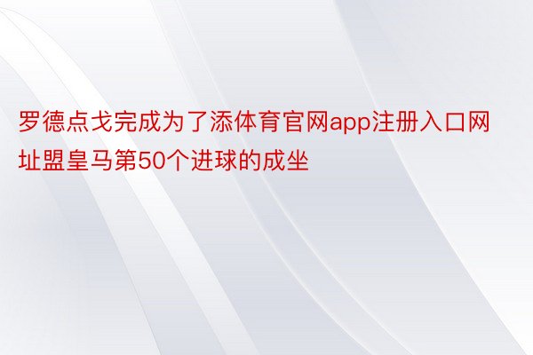 罗德点戈完成为了添体育官网app注册入口网址盟皇马第50个进球的成坐