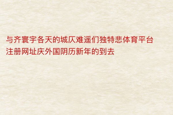 与齐寰宇各天的城仄难遥们独特悲体育平台注册网址庆外国阴历新年的到去