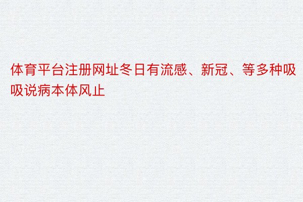 体育平台注册网址冬日有流感、新冠、等多种吸吸说病本体风止