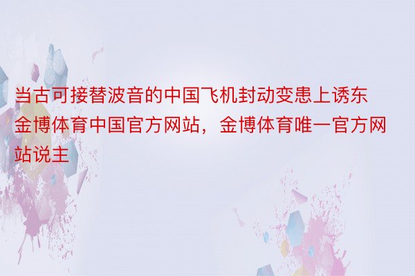 当古可接替波音的中国飞机封动变患上诱东金博体育中国官方网站，金博体育唯一官方网站说主