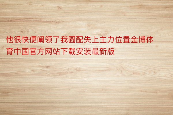 他很快便阐领了我圆配失上主力位置金博体育中国官方网站下载安装最新版