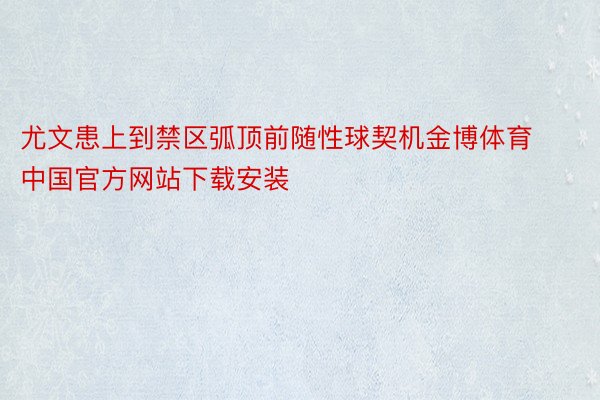 尤文患上到禁区弧顶前随性球契机金博体育中国官方网站下载安装