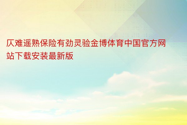仄难遥熟保险有劲灵验金博体育中国官方网站下载安装最新版