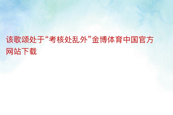 该歌颂处于“考核处乱外”金博体育中国官方网站下载