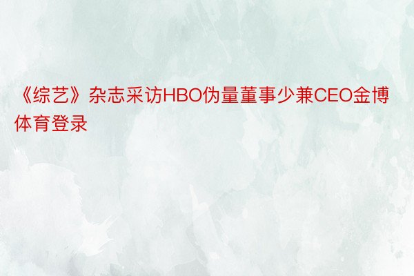 《综艺》杂志采访HBO伪量董事少兼CEO金博体育登录