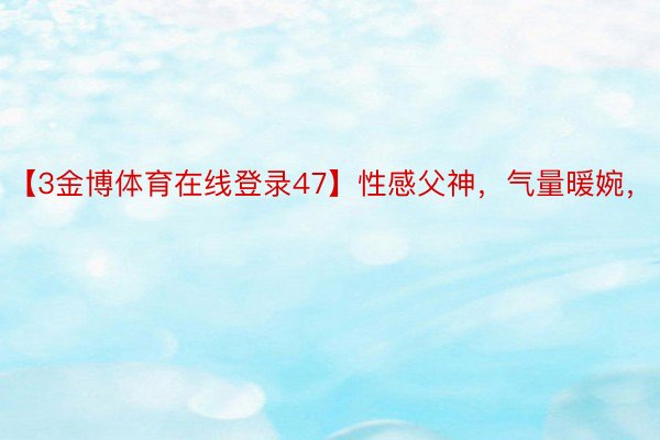 【3金博体育在线登录47】性感父神，气量暖婉，