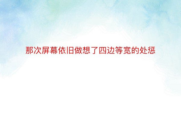 那次屏幕依旧做想了四边等宽的处惩