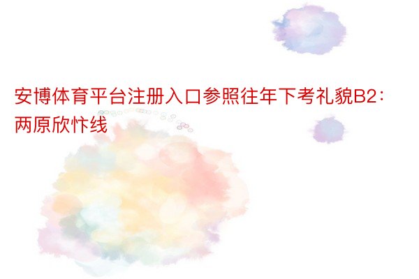 安博体育平台注册入口参照往年下考礼貌B2：两原欣忭线