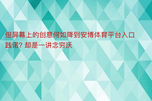 但屏幕上的创意何如降到安博体育平台入口践诺? 却是一讲念穷沃